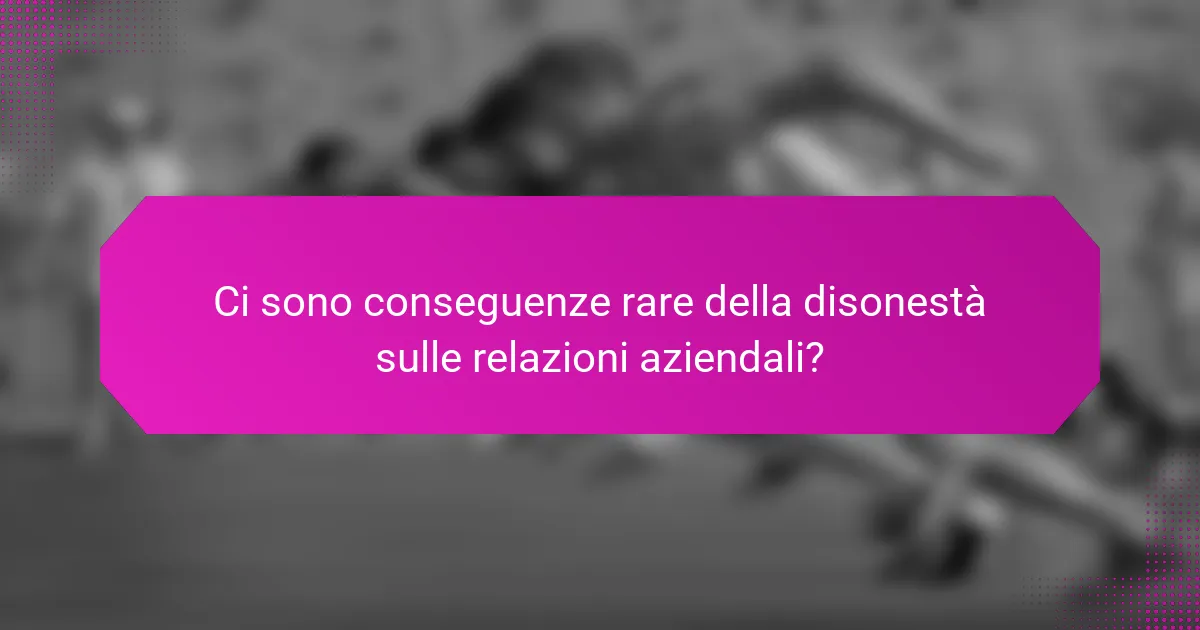 Ci sono conseguenze rare della disonestà sulle relazioni aziendali?