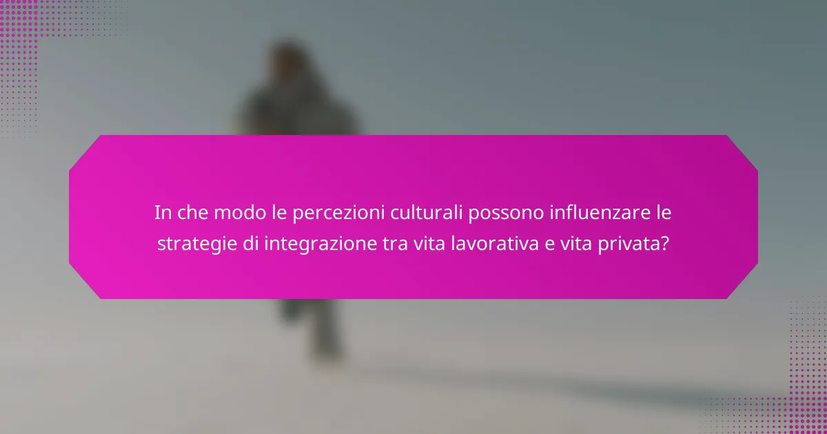 In che modo le percezioni culturali possono influenzare le strategie di integrazione tra vita lavorativa e vita privata?