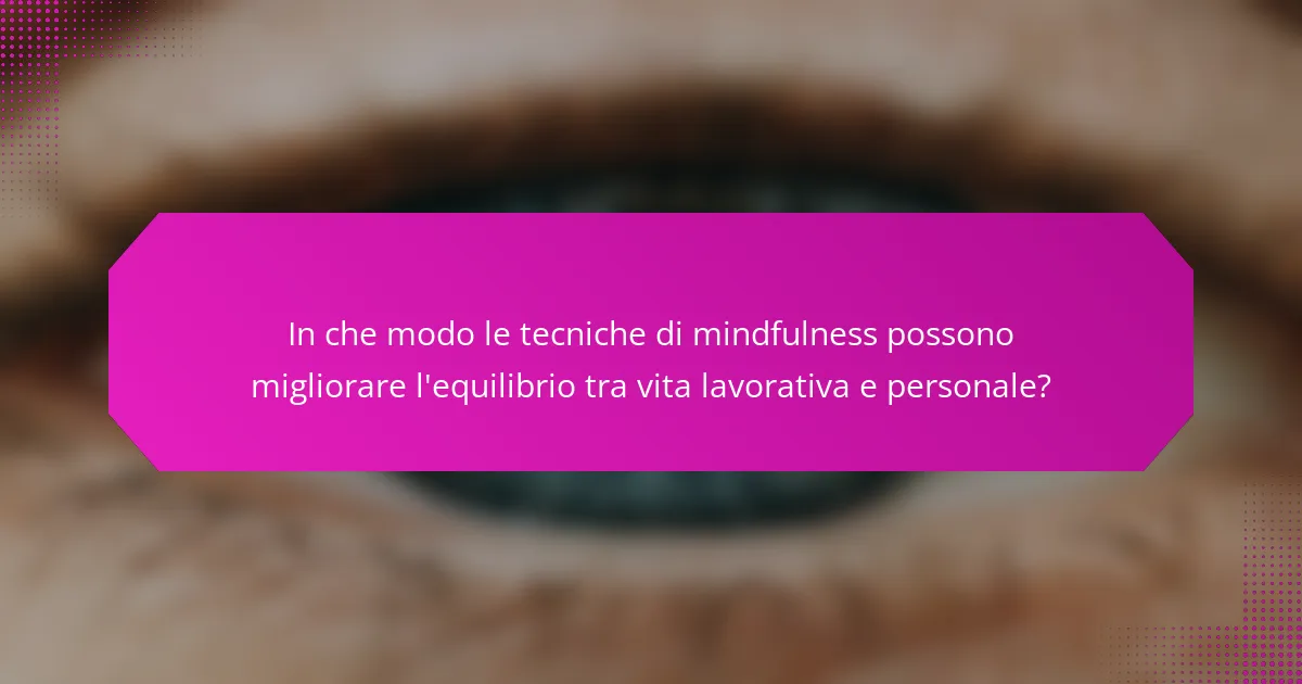 In che modo le tecniche di mindfulness possono migliorare l'equilibrio tra vita lavorativa e personale?