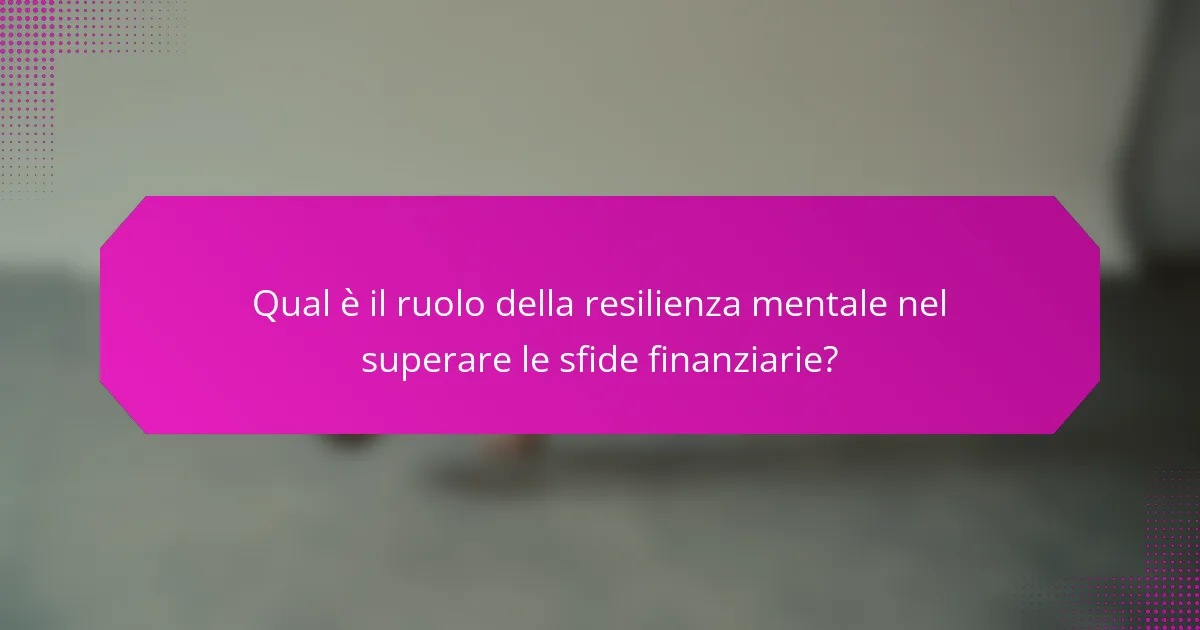 Qual è il ruolo della resilienza mentale nel superare le sfide finanziarie?