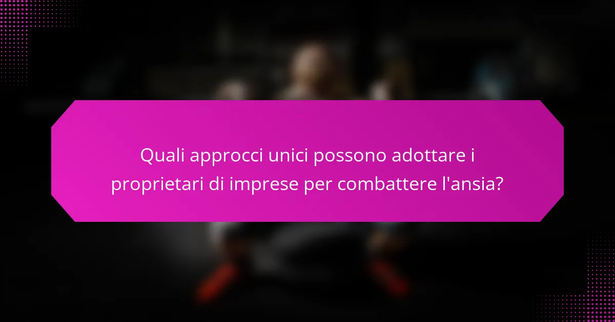 Quali approcci unici possono adottare i proprietari di imprese per combattere l'ansia?