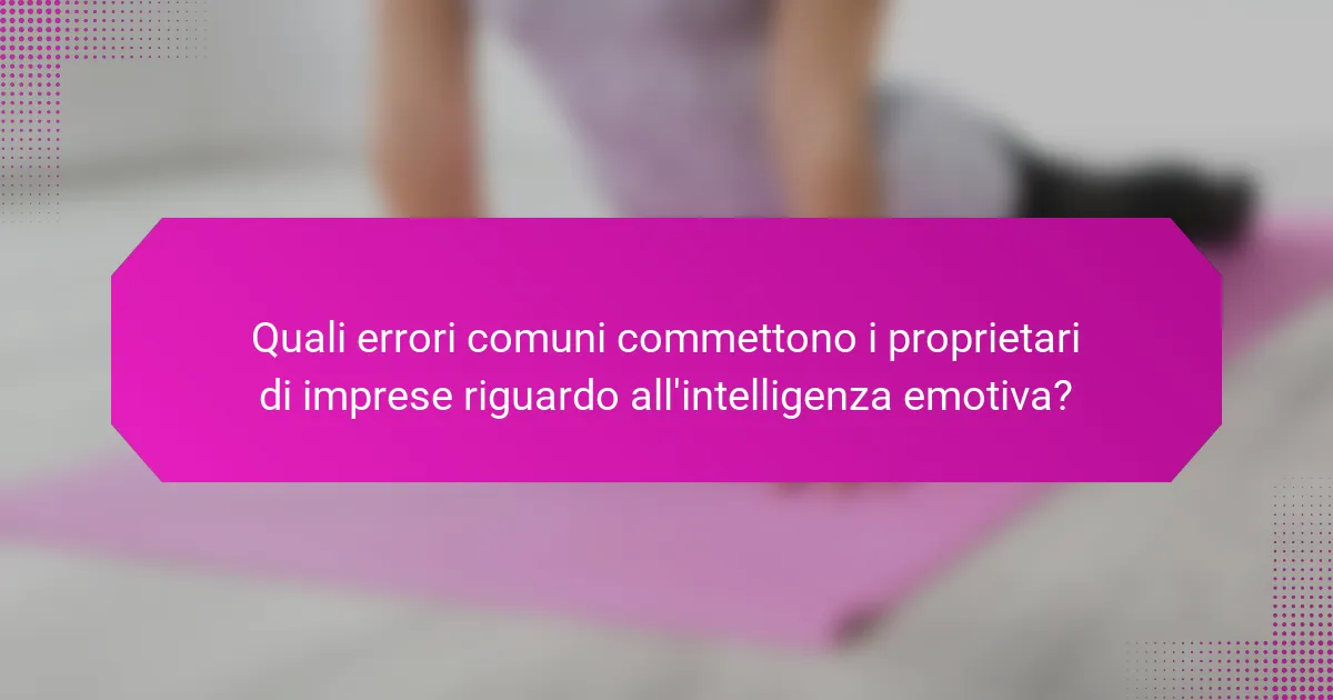 Quali errori comuni commettono i proprietari di imprese riguardo all'intelligenza emotiva?