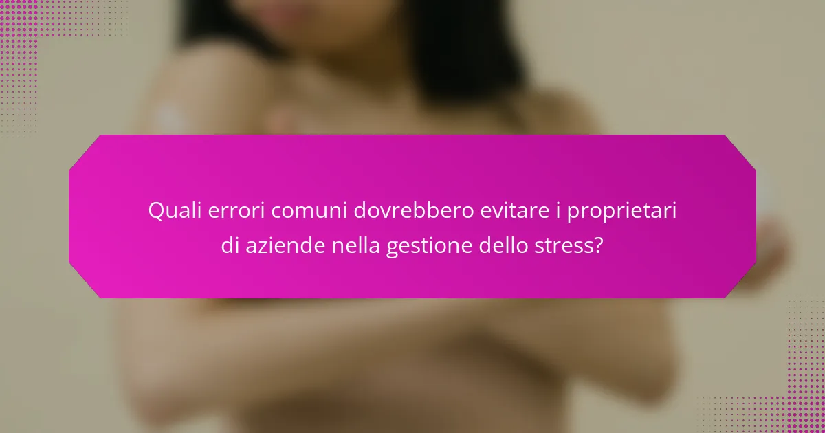 Quali errori comuni dovrebbero evitare i proprietari di aziende nella gestione dello stress?