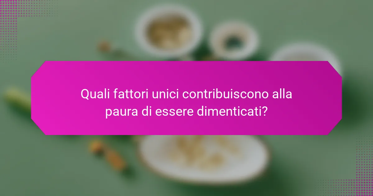 Quali fattori unici contribuiscono alla paura di essere dimenticati?