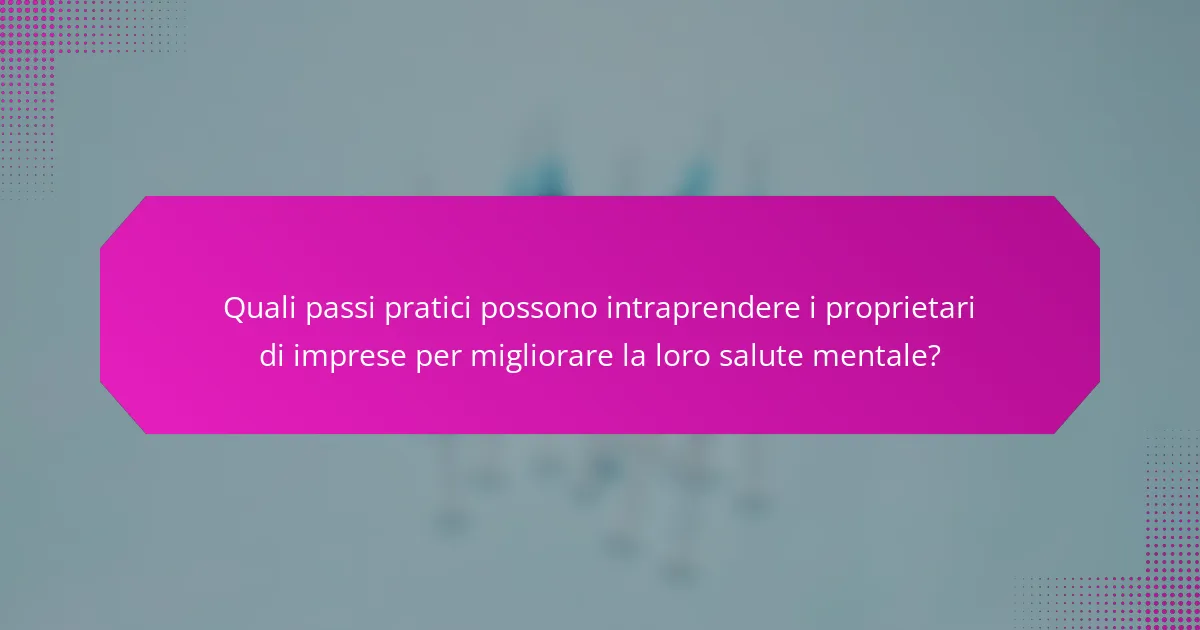 Quali passi pratici possono intraprendere i proprietari di imprese per migliorare la loro salute mentale?