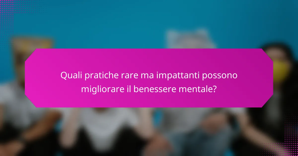Quali pratiche rare ma impattanti possono migliorare il benessere mentale?