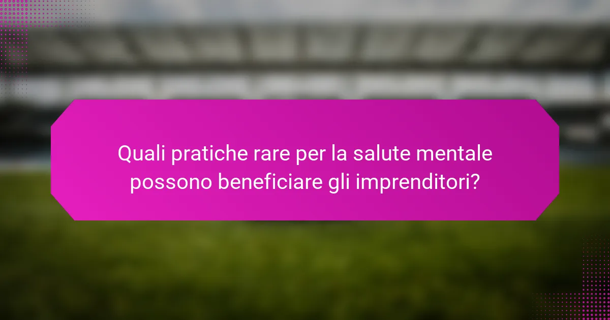 Quali pratiche rare per la salute mentale possono beneficiare gli imprenditori?