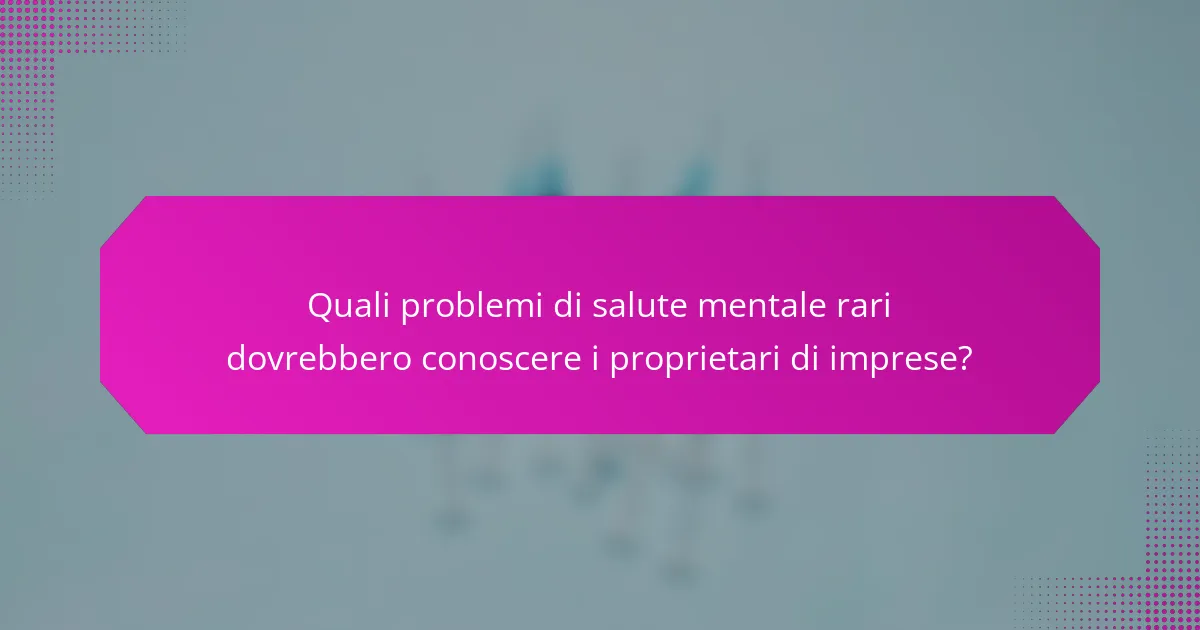 Quali problemi di salute mentale rari dovrebbero conoscere i proprietari di imprese?