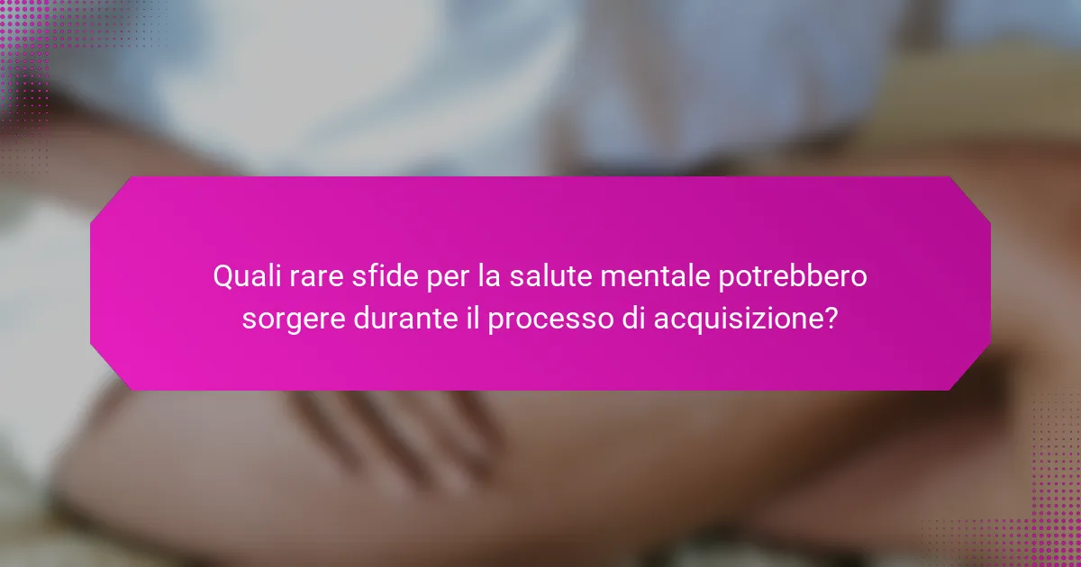 Quali rare sfide per la salute mentale potrebbero sorgere durante il processo di acquisizione?