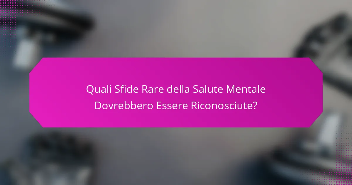 Quali Sfide Rare della Salute Mentale Dovrebbero Essere Riconosciute?