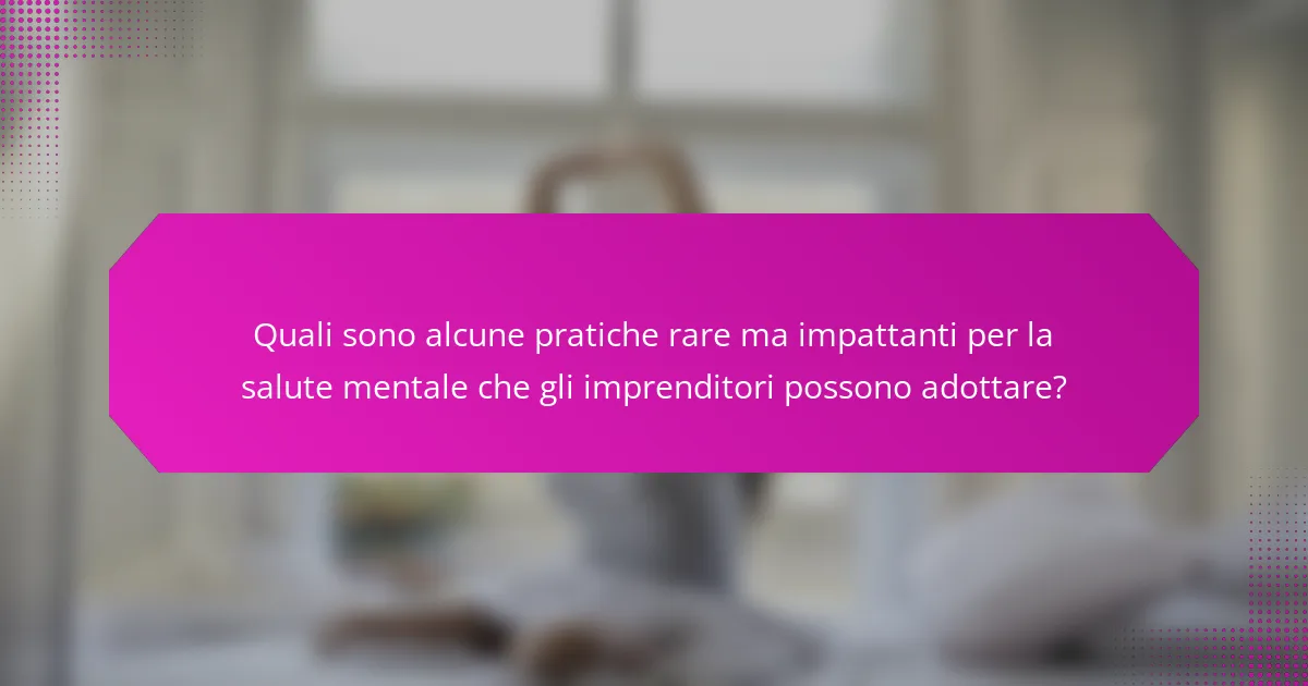 Quali sono alcune pratiche rare ma impattanti per la salute mentale che gli imprenditori possono adottare?