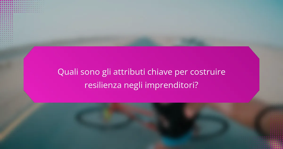 Quali sono gli attributi chiave per costruire resilienza negli imprenditori?