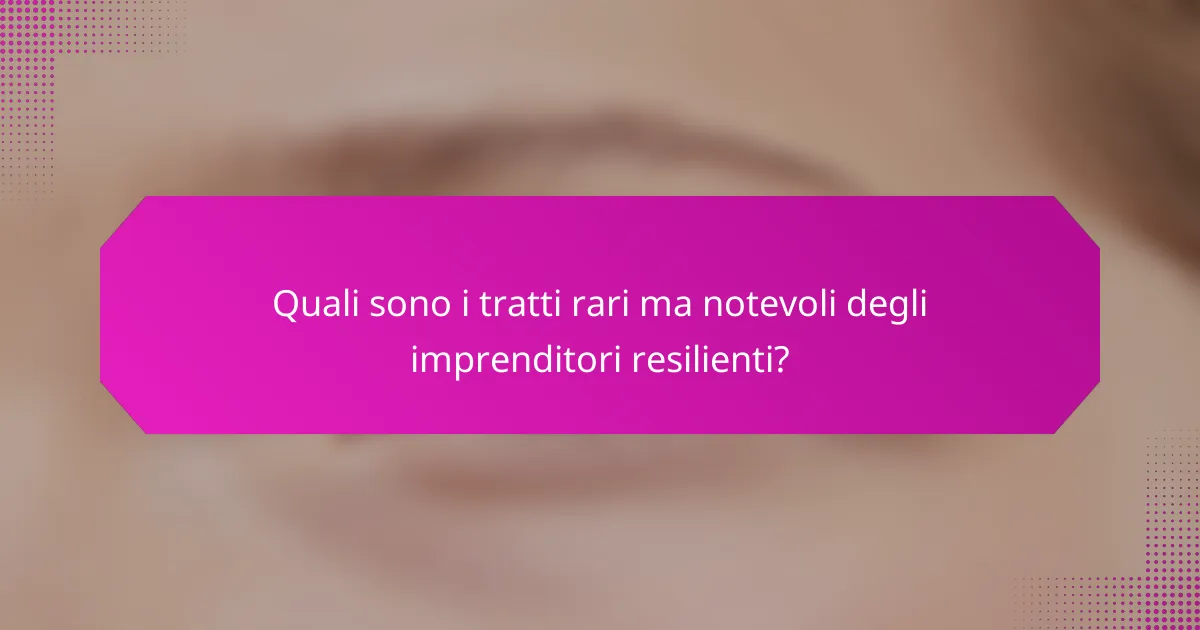 Quali sono i tratti rari ma notevoli degli imprenditori resilienti?