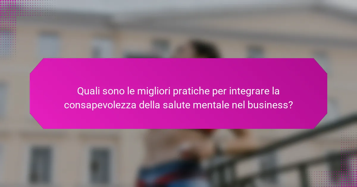 Quali sono le migliori pratiche per integrare la consapevolezza della salute mentale nel business?