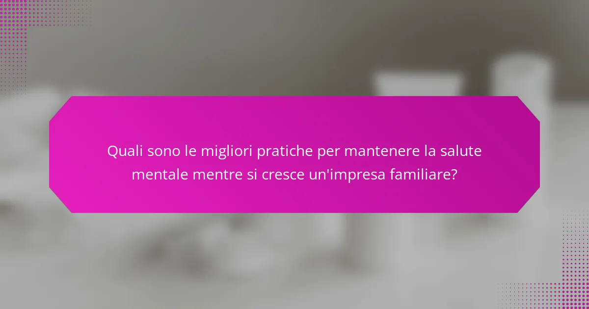 Quali sono le migliori pratiche per mantenere la salute mentale mentre si cresce un'impresa familiare?