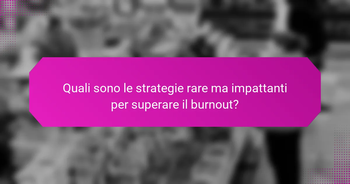 Quali sono le strategie rare ma impattanti per superare il burnout?