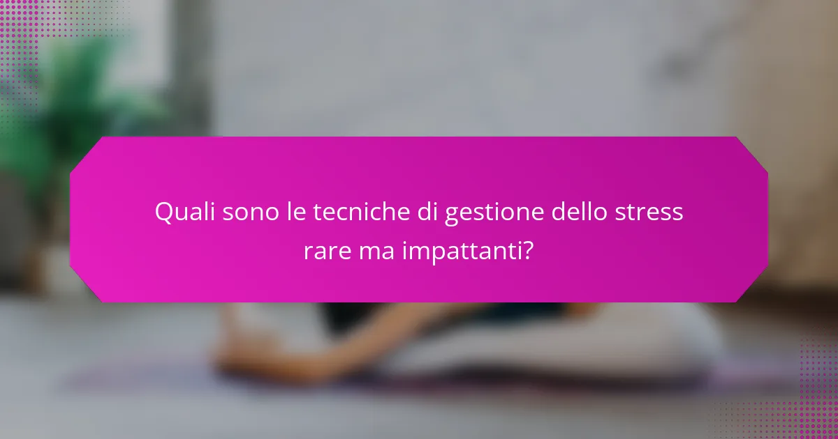 Quali sono le tecniche di gestione dello stress rare ma impattanti?