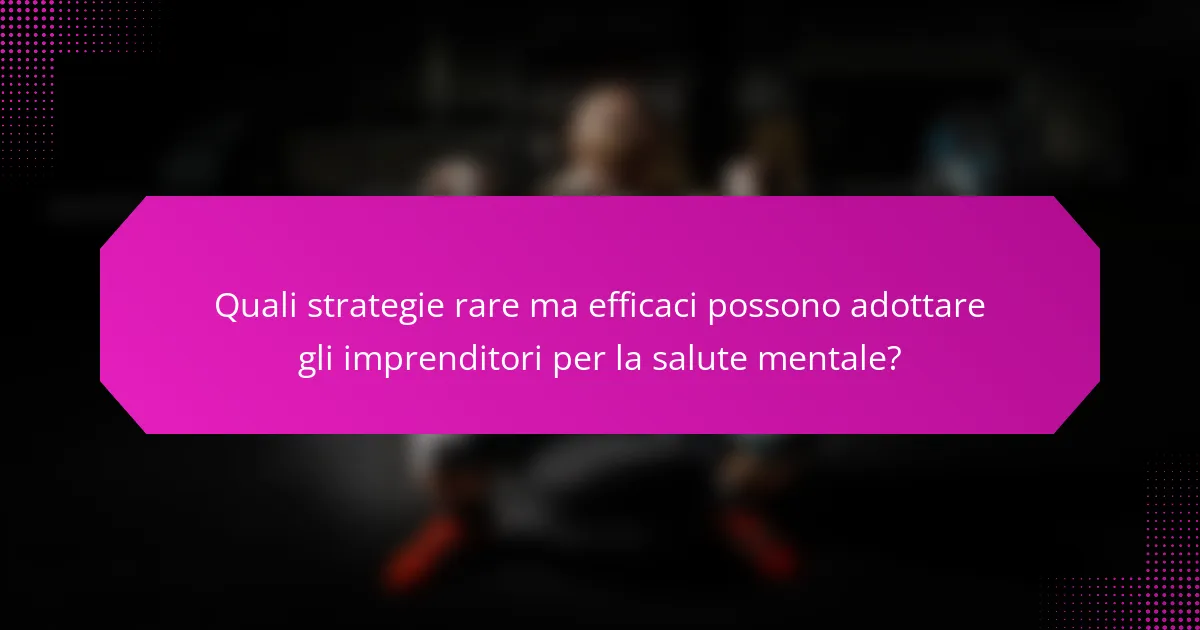 Quali strategie rare ma efficaci possono adottare gli imprenditori per la salute mentale?