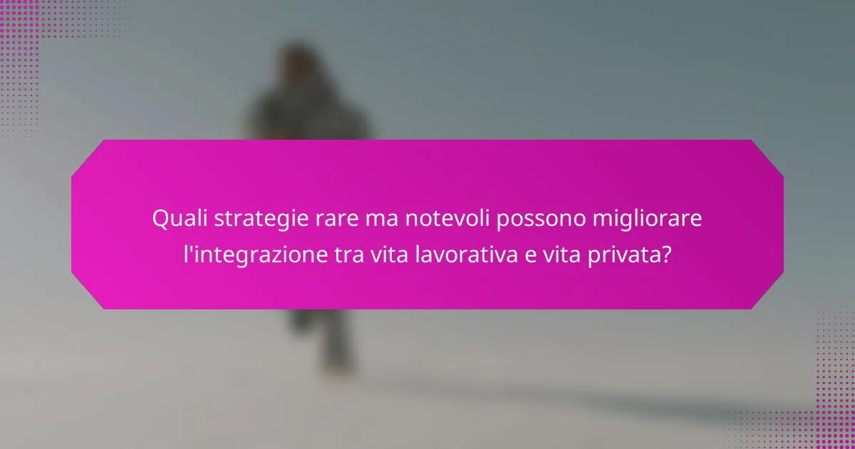 Quali strategie rare ma notevoli possono migliorare l'integrazione tra vita lavorativa e vita privata?