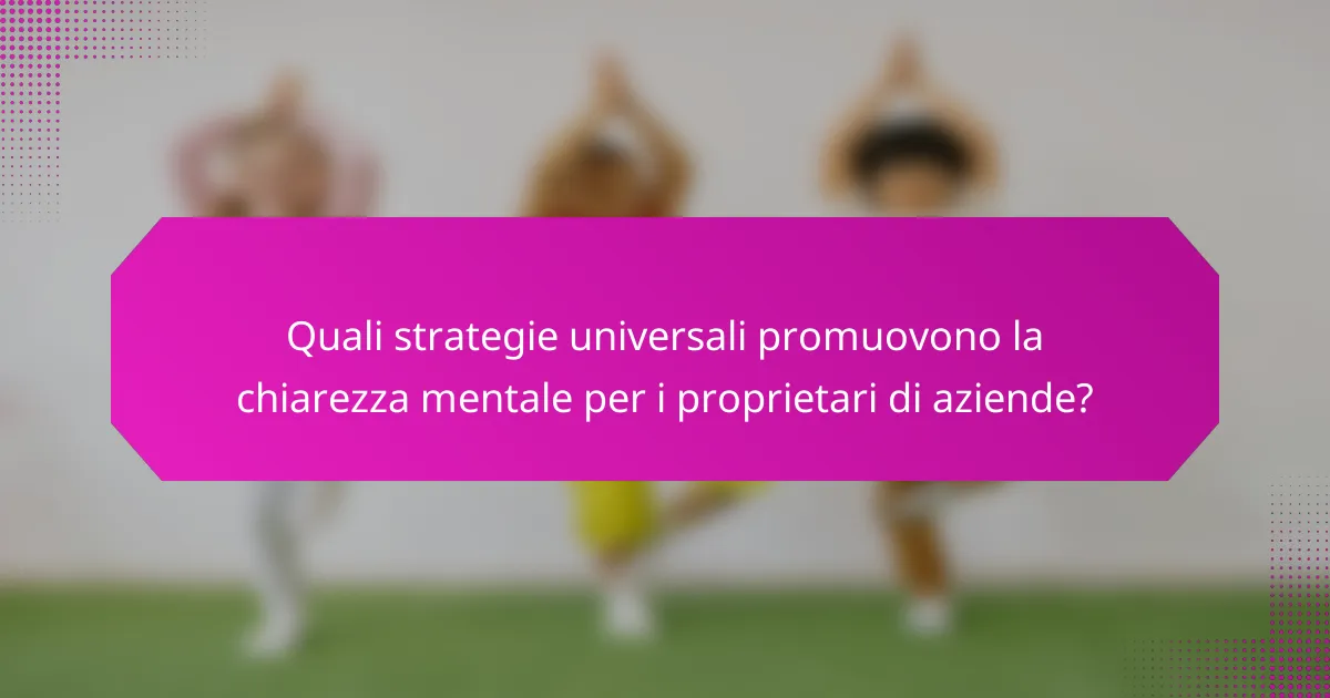Quali strategie universali promuovono la chiarezza mentale per i proprietari di aziende?