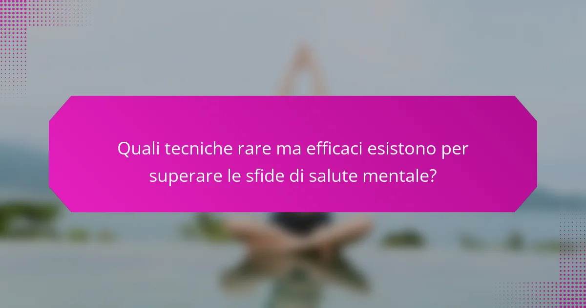 Quali tecniche rare ma efficaci esistono per superare le sfide di salute mentale?