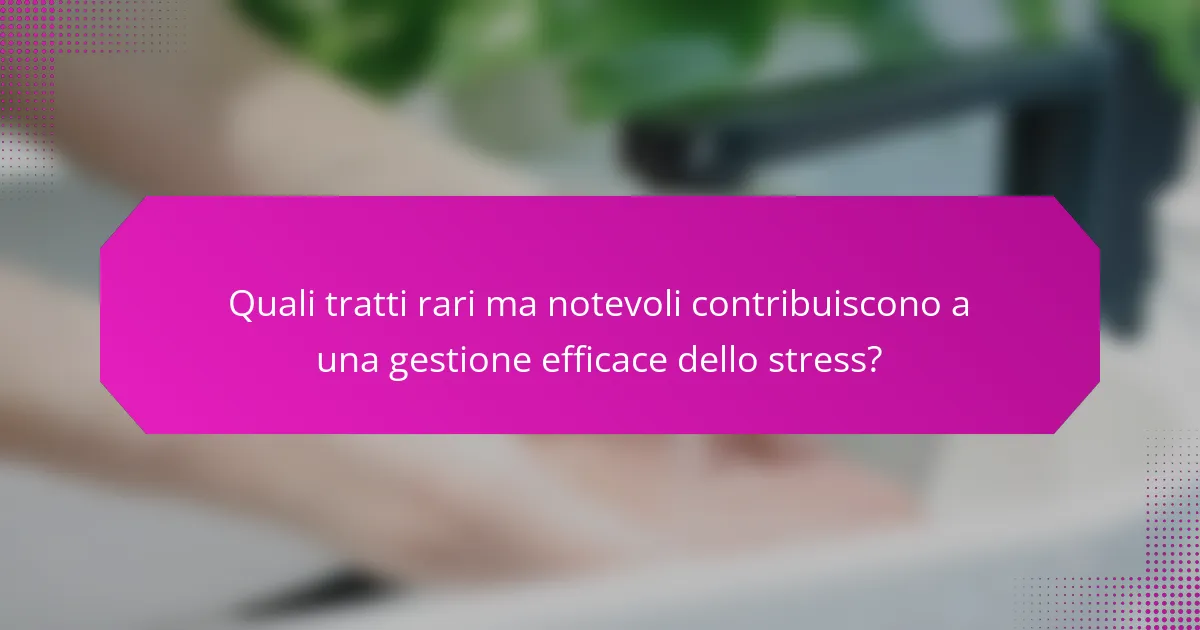 Quali tratti rari ma notevoli contribuiscono a una gestione efficace dello stress?